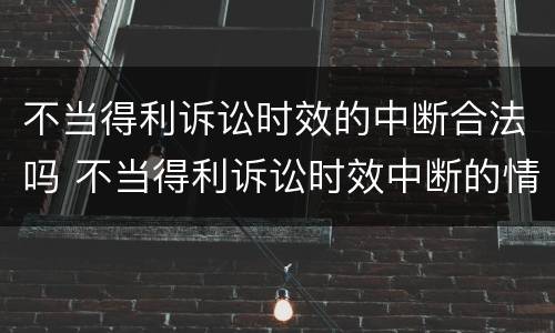 不当得利诉讼时效的中断合法吗 不当得利诉讼时效中断的情形