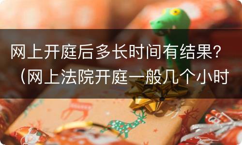 网上开庭后多长时间有结果？（网上法院开庭一般几个小时可以结束）