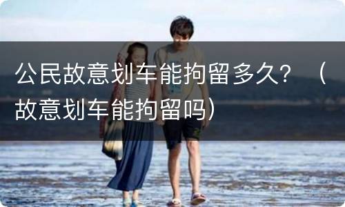 公民故意划车能拘留多久？（故意划车能拘留吗）