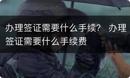 办理签证需要什么手续？ 办理签证需要什么手续费