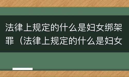 法律上规定的什么是妇女绑架罪（法律上规定的什么是妇女绑架罪行）