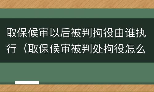 取保候审以后被判拘役由谁执行（取保候审被判处拘役怎么执行）