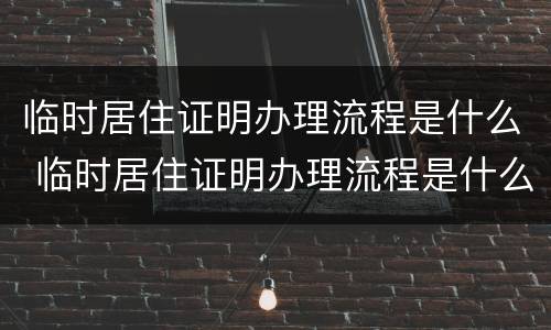 临时居住证明办理流程是什么 临时居住证明办理流程是什么样的