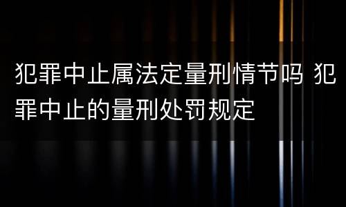 犯罪中止属法定量刑情节吗 犯罪中止的量刑处罚规定