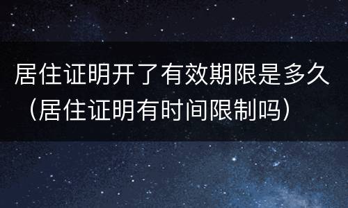居住证明开了有效期限是多久（居住证明有时间限制吗）