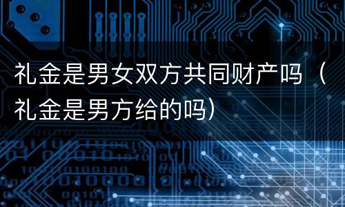 礼金是男女双方共同财产吗（礼金是男方给的吗）