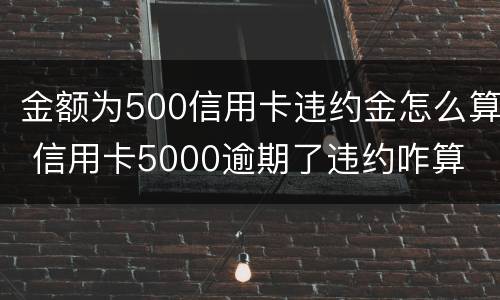 金额为500信用卡违约金怎么算 信用卡5000逾期了违约咋算
