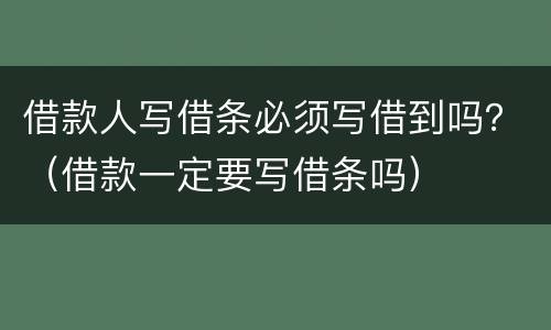 借款人写借条必须写借到吗？（借款一定要写借条吗）
