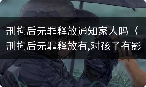 刑拘后无罪释放通知家人吗（刑拘后无罪释放有,对孩子有影响吗）
