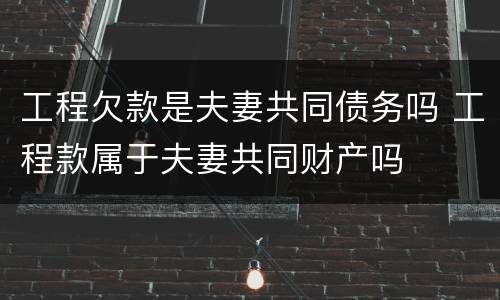 工程欠款是夫妻共同债务吗 工程款属于夫妻共同财产吗
