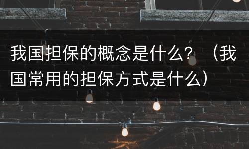 我国担保的概念是什么？（我国常用的担保方式是什么）