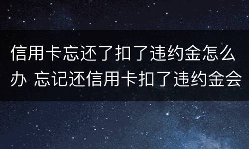 信用卡忘还了扣了违约金怎么办 忘记还信用卡扣了违约金会影响征信吗