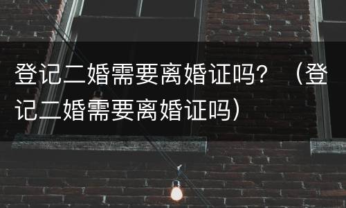 登记二婚需要离婚证吗？（登记二婚需要离婚证吗）