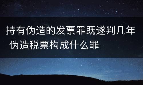 持有伪造的发票罪既遂判几年 伪造税票构成什么罪