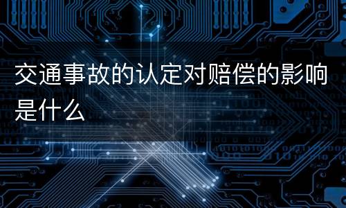 交通事故的认定对赔偿的影响是什么