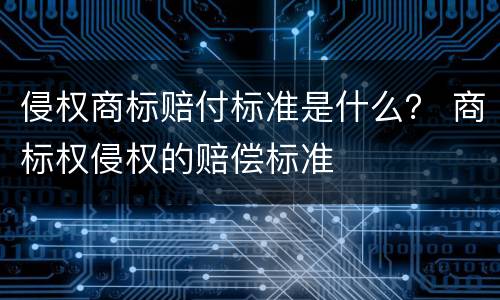 侵权商标赔付标准是什么？ 商标权侵权的赔偿标准