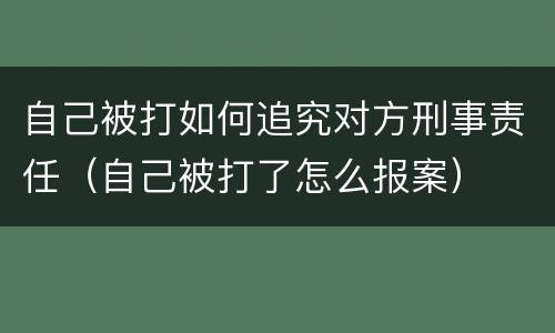 自己被打如何追究对方刑事责任（自己被打了怎么报案）