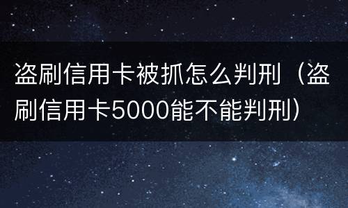 盗刷信用卡被抓怎么判刑（盗刷信用卡5000能不能判刑）