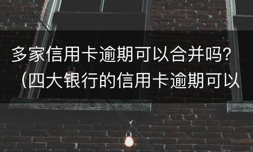 多家信用卡逾期可以合并吗？（四大银行的信用卡逾期可以协商分期还款吗）