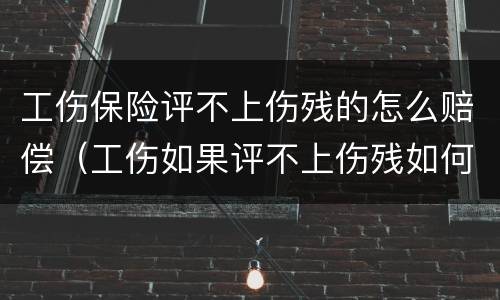 工伤保险评不上伤残的怎么赔偿（工伤如果评不上伤残如何赔偿）