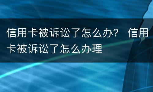 信用卡被诉讼了怎么办？ 信用卡被诉讼了怎么办理