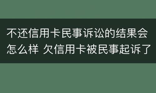 不还信用卡民事诉讼的结果会怎么样 欠信用卡被民事起诉了 但依旧还不起