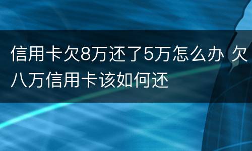 信用卡欠8万还了5万怎么办 欠八万信用卡该如何还