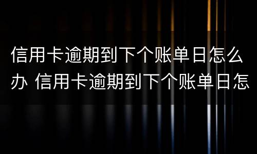 信用卡逾期到下个账单日怎么办 信用卡逾期到下个账单日怎么办啊