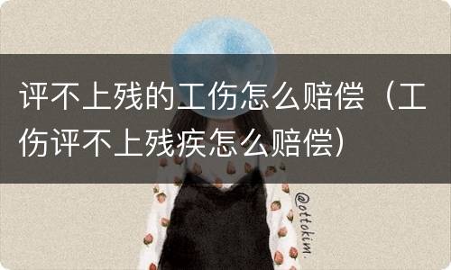 评不上残的工伤怎么赔偿（工伤评不上残疾怎么赔偿）