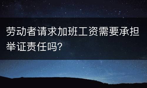 劳动者请求加班工资需要承担举证责任吗？