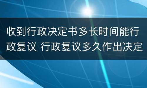 收到行政决定书多长时间能行政复议 行政复议多久作出决定