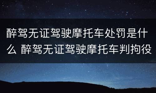 醉驾无证驾驶摩托车处罚是什么 醉驾无证驾驶摩托车判拘役多久