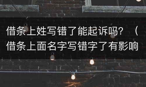 借条上姓写错了能起诉吗？（借条上面名字写错字了有影响吗）