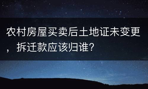 农村房屋买卖后土地证未变更，拆迁款应该归谁?