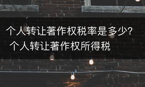 个人转让著作权税率是多少？ 个人转让著作权所得税