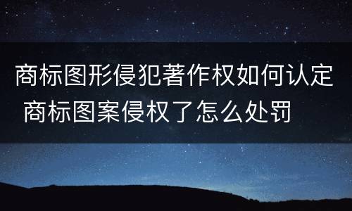 商标图形侵犯著作权如何认定 商标图案侵权了怎么处罚