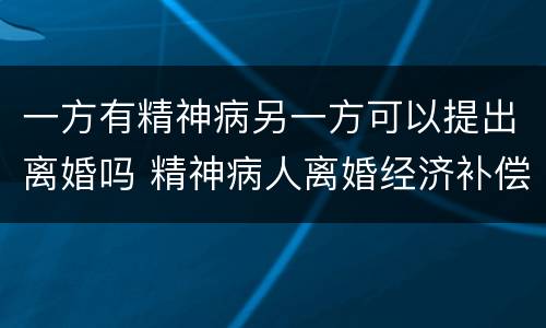 一方有精神病另一方可以提出离婚吗 精神病人离婚经济补偿