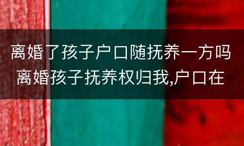 离婚了孩子户口随抚养一方吗 离婚孩子抚养权归我,户口在另一方