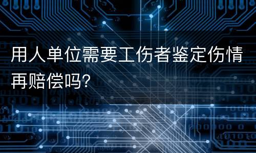用人单位需要工伤者鉴定伤情再赔偿吗？