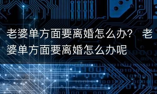 老婆单方面要离婚怎么办？ 老婆单方面要离婚怎么办呢