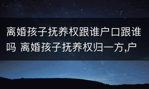 离婚孩子抚养权跟谁户口跟谁吗 离婚孩子抚养权归一方,户口随另一方可以吗