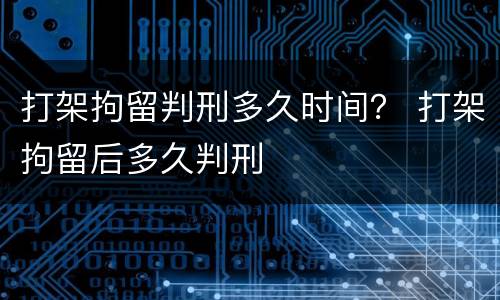 打架拘留判刑多久时间？ 打架拘留后多久判刑