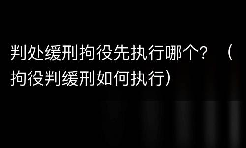 判处缓刑拘役先执行哪个？（拘役判缓刑如何执行）