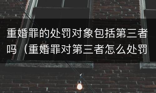 重婚罪的处罚对象包括第三者吗（重婚罪对第三者怎么处罚）