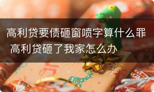 高利贷要债砸窗喷字算什么罪 高利贷砸了我家怎么办 高利贷要债砸窗喷字算什么罪 高利贷砸了我家怎么办