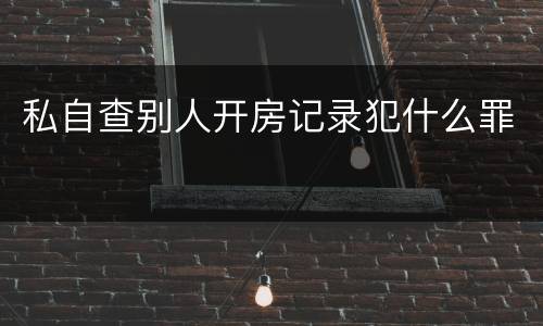 私自查别人开房记录犯什么罪 私自查别人开房记录犯什么罪