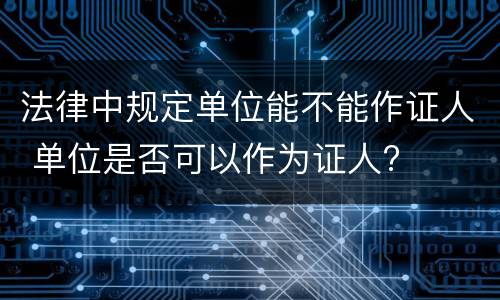 法律中规定单位能不能作证人 单位是否可以作为证人? 法律中规定单位能不能作证人 单位是否可以作为证人?