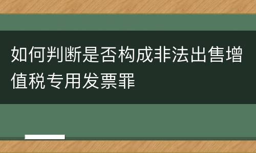 如何判断是否构成非法出售增值税专用发票罪