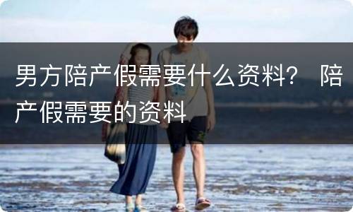 男方陪产假需要什么资料？ 陪产假需要的资料