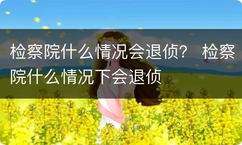 检察院什么情况会退侦？ 检察院什么情况下会退侦